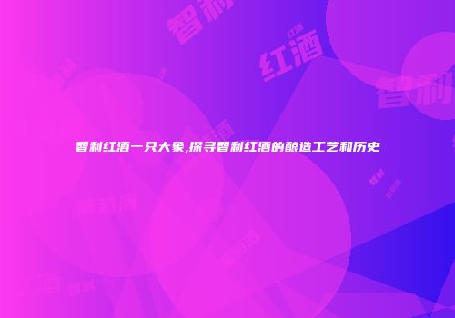 智利红酒一只大象,探寻智利红酒的酿造工艺和历史