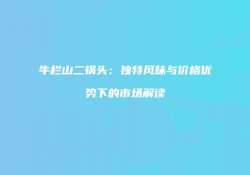 牛栏山二锅头：独特风味与价格优势下的市场解读