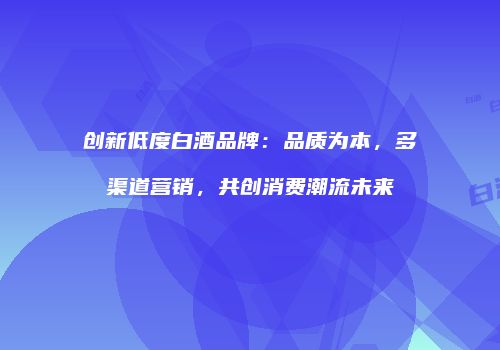 创新低度白酒品牌：品质为本，多渠道营销，共创消费潮流未来