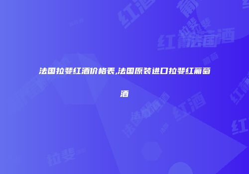 法国拉斐红酒价格表,法国原装进口拉斐红葡萄酒