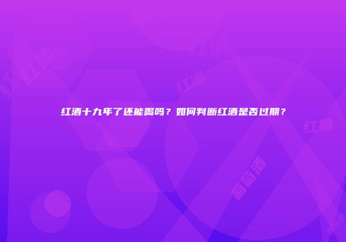 红酒十九年了还能喝吗？如何判断红酒是否过期？