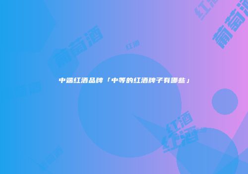 中端红酒品牌「中等的红酒牌子有哪些」