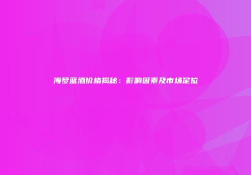 海梦蓝酒价格揭秘：影响因素及市场定位