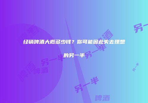 经销啤酒大概多少钱？你可能因此失去理想的另一半
