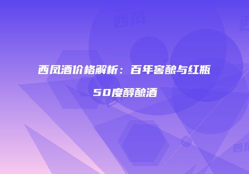 西凤酒价格解析：百年窖酿与红瓶50度醇酿酒