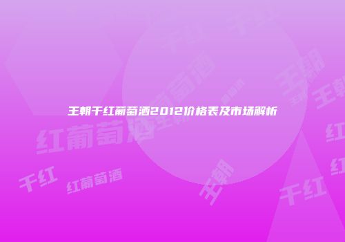王朝干红葡萄酒2012价格表及市场解析