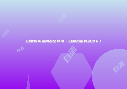 白酒的热量喝多会胖吗「白酒热量有多少卡」
