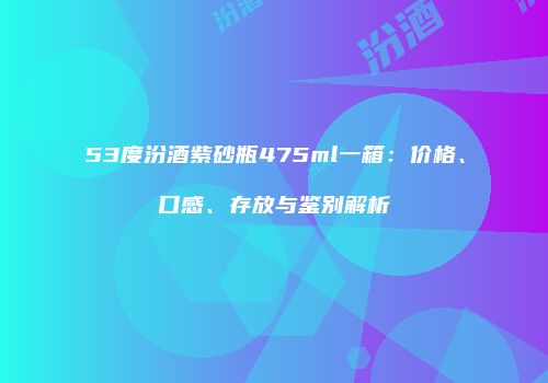 53度汾酒紫砂瓶475ml一箱：价格、口感、存放与鉴别解析