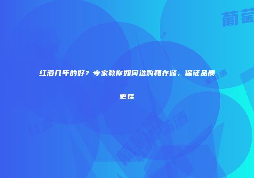 红酒几年的好？专家教你如何选购和存储，保证品质更佳