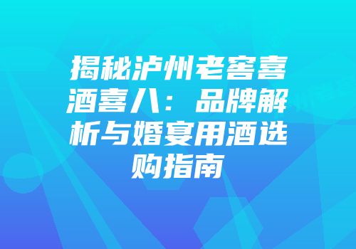揭秘泸州老窖喜酒喜八：品牌解析与婚宴用酒选购指南