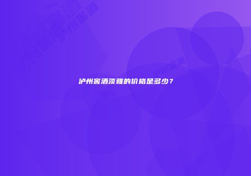 泸州窖酒淡雅的价格是多少？