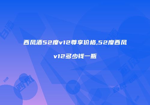 西凤酒52度v12尊享价格,52度西凤v12多少钱一瓶
