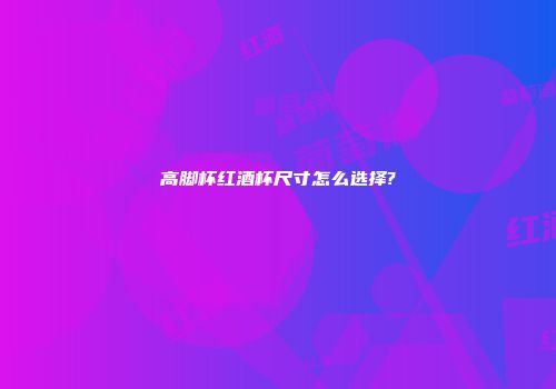 高脚杯红酒杯尺寸怎么选择?
