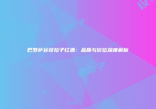 巴罗萨谷设拉子红酒：品质与价位深度解析
