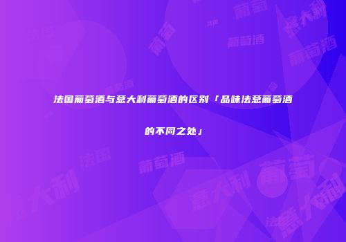法国葡萄酒与意大利葡萄酒的区别「品味法意葡萄酒的不同之处」