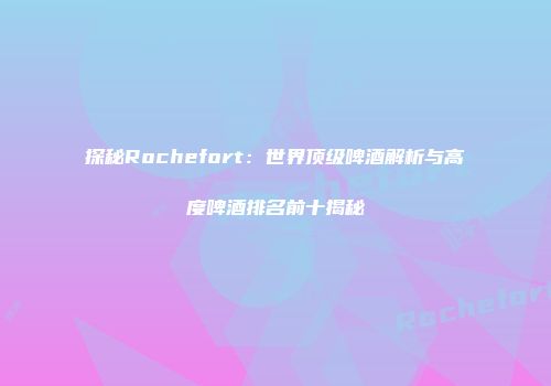 探秘Rochefort：世界顶级啤酒解析与高度啤酒排名前十揭秘