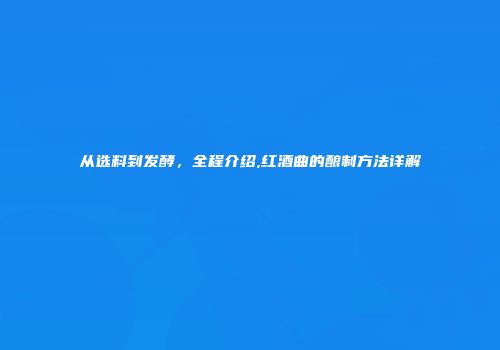 从选料到发酵，全程介绍,红酒曲的酿制方法详解