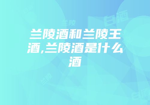 兰陵酒和兰陵王酒,兰陵酒是什么酒