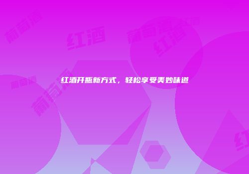 红酒开瓶新方式，轻松享受美妙味道