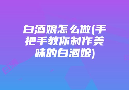 白酒娘怎么做(手把手教你制作美味的白酒娘)