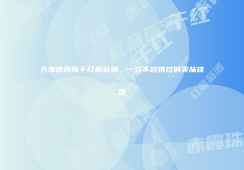 天娜赤霞珠干红葡萄酒，一款不容错过的美味佳酿