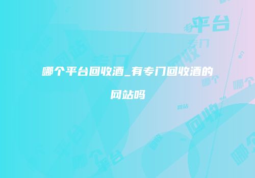 哪个平台回收酒_有专门回收酒的网站吗