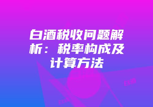 白酒税收问题解析：税率构成及计算方法