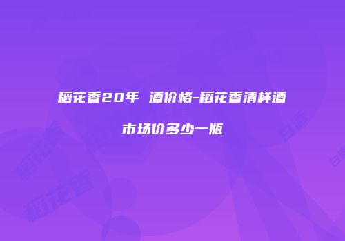 稻花香20年 酒价格-稻花香清样酒市场价多少一瓶