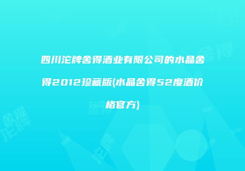 四川沱牌舍得酒业有限公司的水晶舍得2012珍藏版(水晶舍得52度酒价格官方)