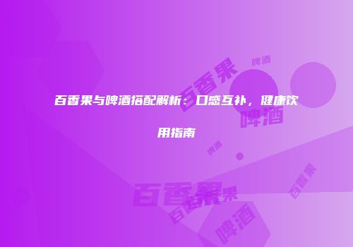 百香果与啤酒搭配解析：口感互补，健康饮用指南