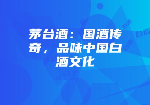 茅台酒：国酒传奇，品味中国白酒文化