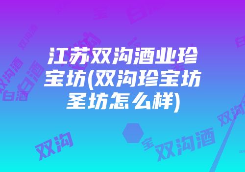 江苏双沟酒业珍宝坊(双沟珍宝坊圣坊怎么样)