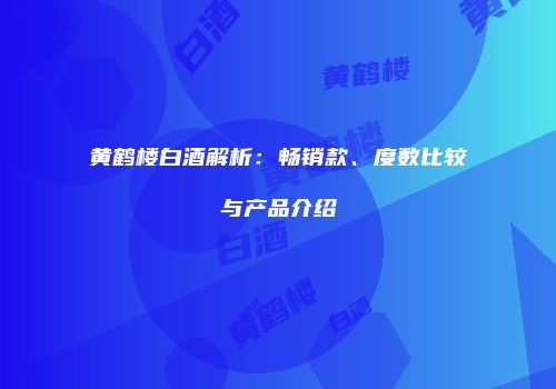黄鹤楼白酒解析：畅销款、度数比较与产品介绍
