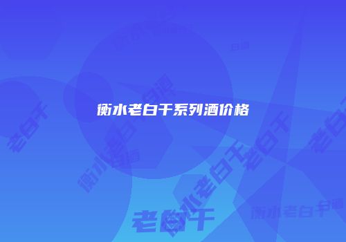 衡水老白干系列酒价格