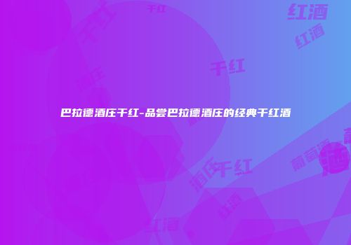 巴拉德酒庄干红-品尝巴拉德酒庄的经典干红酒