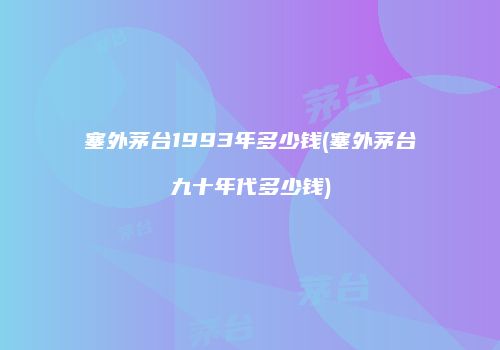 塞外茅台1993年多少钱(塞外茅台九十年代多少钱)