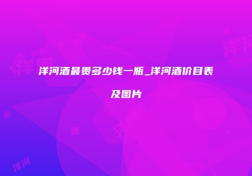 洋河酒最贵多少钱一瓶_洋河酒价目表及图片
