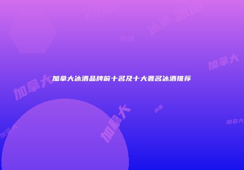 加拿大冰酒品牌前十名及十大著名冰酒推荐