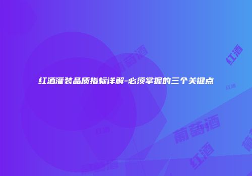 红酒灌装品质指标详解-必须掌握的三个关键点