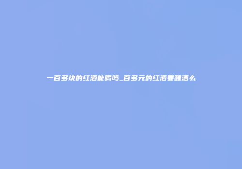 一百多块的红酒能喝吗_百多元的红酒要醒酒么
