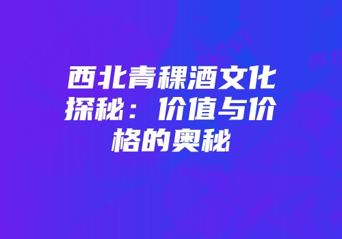 西北青稞酒文化探秘：价值与价格的奥秘