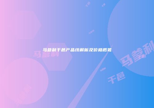 马爹利干邑产品线解析及价格概览