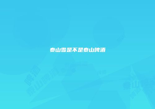 泰山雪是不是泰山啤酒
