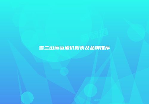雪兰山葡萄酒价格表及品牌推荐