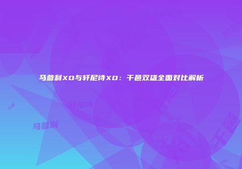 马爹利XO与轩尼诗XO：干邑双雄全面对比解析