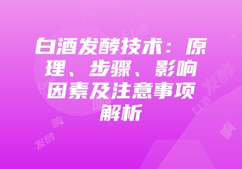 白酒发酵技术：原理、步骤、影响因素及注意事项解析