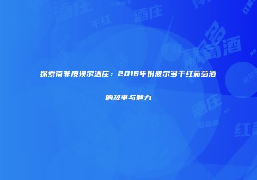探索南非皮埃尔酒庄：2016年份波尔多干红葡萄酒的故事与魅力