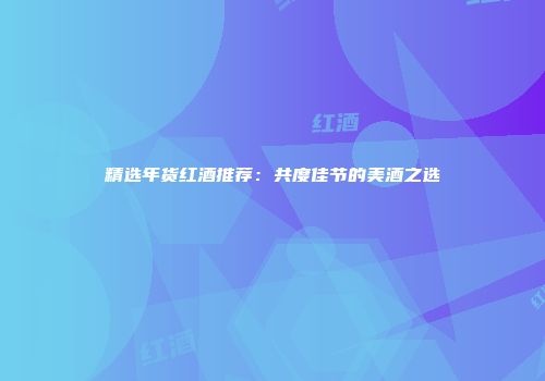 精选年货红酒推荐：共度佳节的美酒之选
