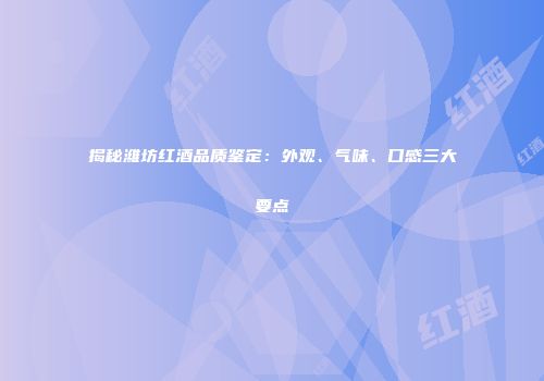 揭秘潍坊红酒品质鉴定：外观、气味、口感三大要点