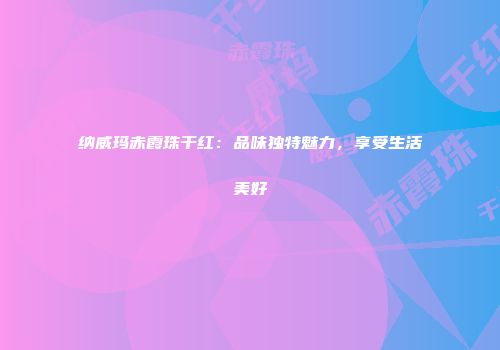 纳威玛赤霞珠干红：品味独特魅力，享受生活美好